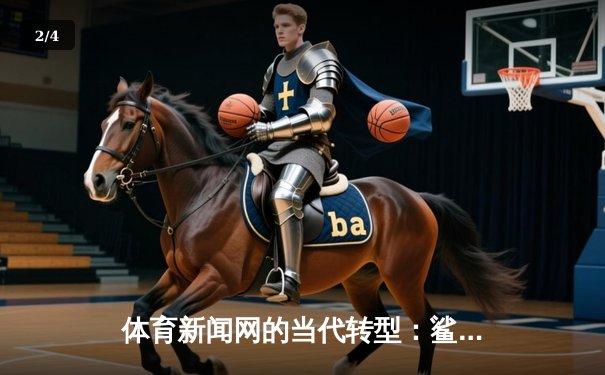 体育新闻网的当代转型：鲨鱼直播如何以匠心重塑观赛体验 - 2