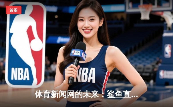体育新闻网的未来：鲨鱼直播如何以匠心重塑NBA数字观赛体验