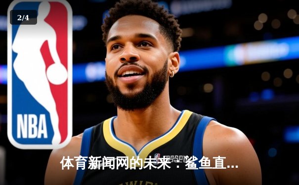 体育新闻网的未来：鲨鱼直播如何以匠心重塑NBA数字观赛体验 - 2
