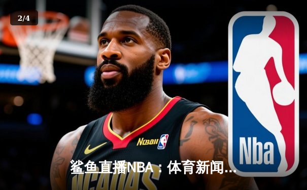 鲨鱼直播NBA：体育新闻网的未来从2025年匠心直播开始 - 2