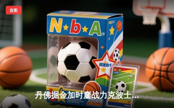 丹佛掘金加时鏖战力克波士顿凯尔特人，约基奇41分三双主宰天王山