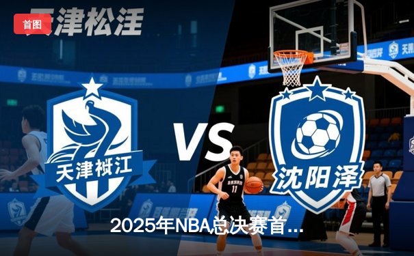 2025年NBA总决赛首战：掘金加时险胜绿军，约基奇全能表现统治全场