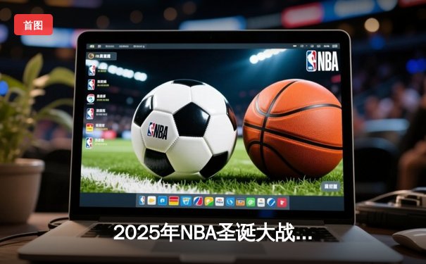 2025年NBA圣诞大战：湖人加时险胜凯尔特人，詹姆斯40+三双击碎宿敌