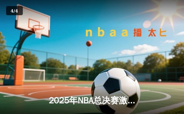 2025年NBA总决赛激战正酣，独行侠逆转凯尔特人扳平总比分 - 4