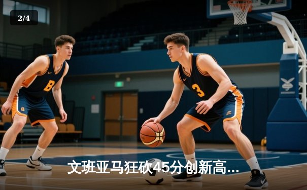 文班亚马狂砍45分创新高，马刺双加时险胜掘金迎四连胜 - 2