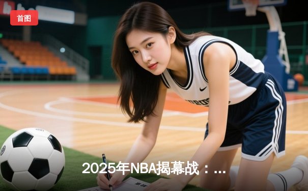 2025年NBA揭幕战：湖人加时险胜勇士，詹姆斯末节18分上演王者归来