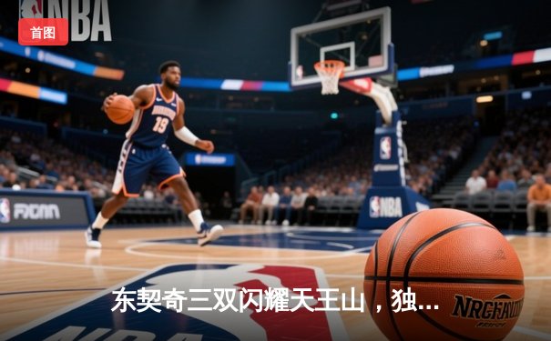 东契奇三双闪耀天王山，独行侠险胜雷霆夺赛点