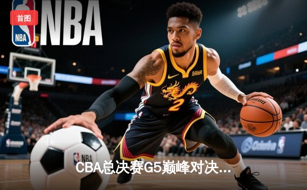 CBA总决赛G5巅峰对决：辽宁本钢加时险胜广东宏远，赵继伟砍30分加冕FMVP