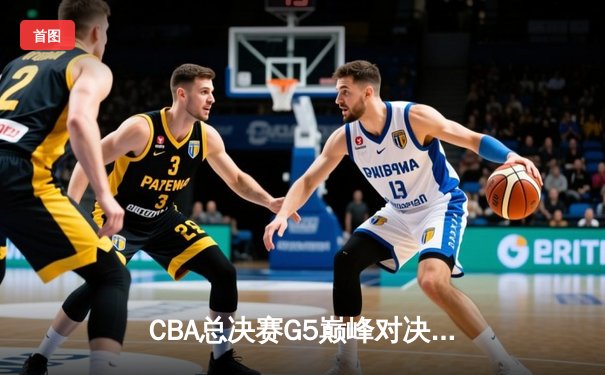 CBA总决赛G5巅峰对决：辽宁本钢加时险胜广东宏远豪取三连冠