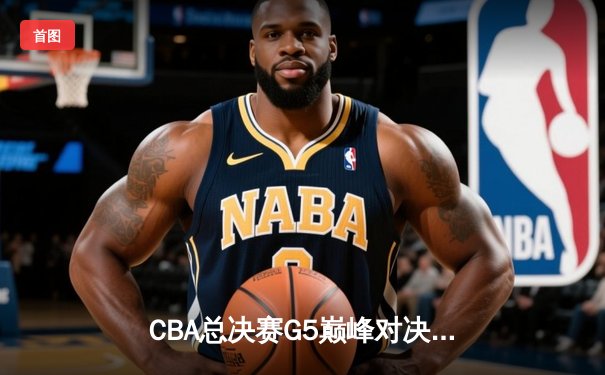 CBA总决赛G5巅峰对决：辽宁本钢加时险胜广东宏远豪取三连冠