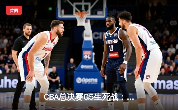 CBA总决赛G5生死战：辽宁本钢加时逆转广东宏远夺队史第四冠