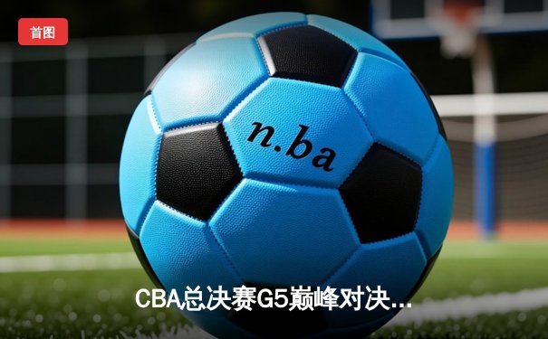 CBA总决赛G5巅峰对决：辽宁本钢加时险胜广东宏远夺队史第三冠